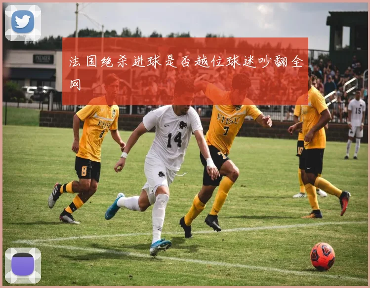 法国绝杀进球是否越位球迷吵翻全网