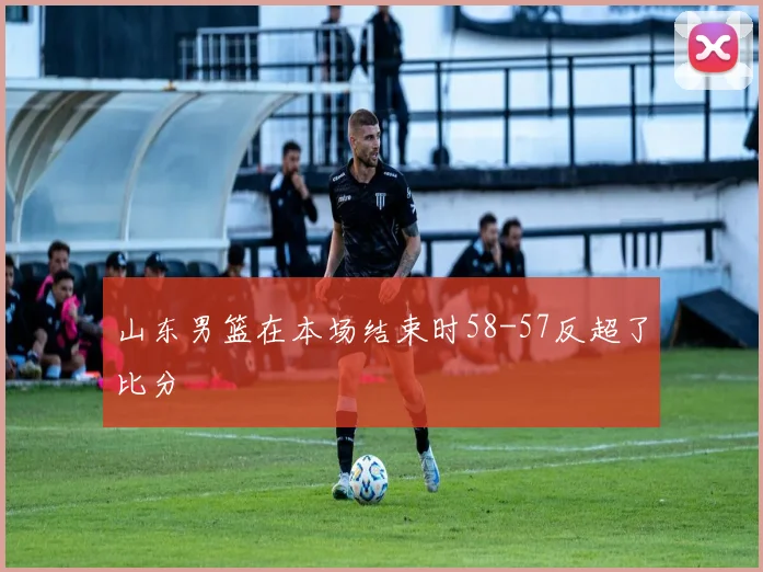 山东男篮在本场结束时58-57反超了比分