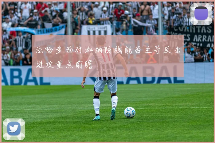 法哈多面对加纳防线能否主导反击进攻重点前瞻
