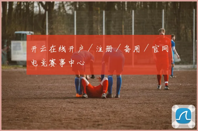 开云在线开户／注册／备用／官网电竞赛事中心