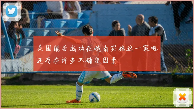 美国能否成功在越南实施这一策略还存在许多不确定因素