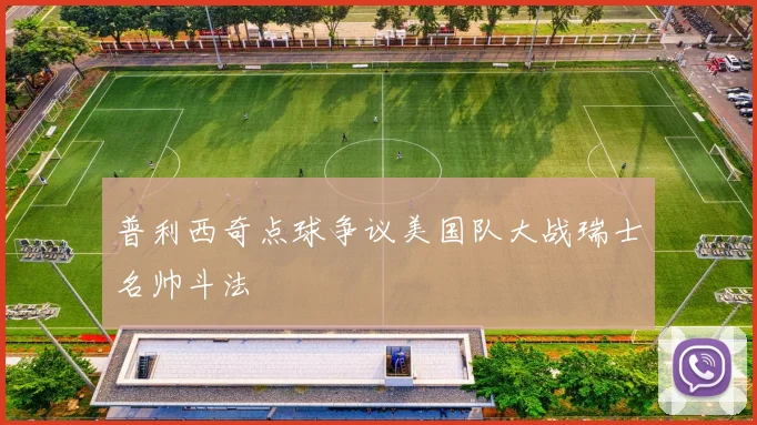 普利西奇点球争议美国队大战瑞士名帅斗法