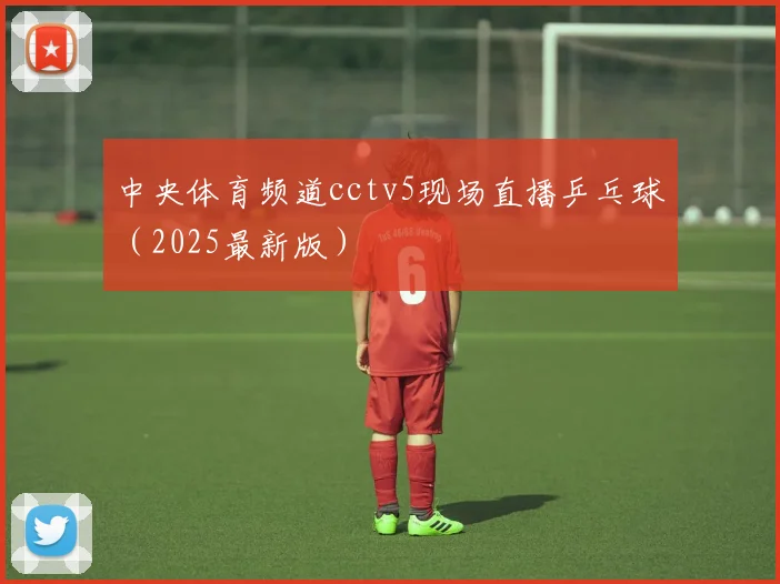 中央体育频道cctv5现场直播乒乓球（2025最新版）