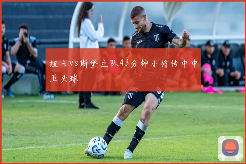 纽卡vs斯堡主队43分钟小将传中中卫头球