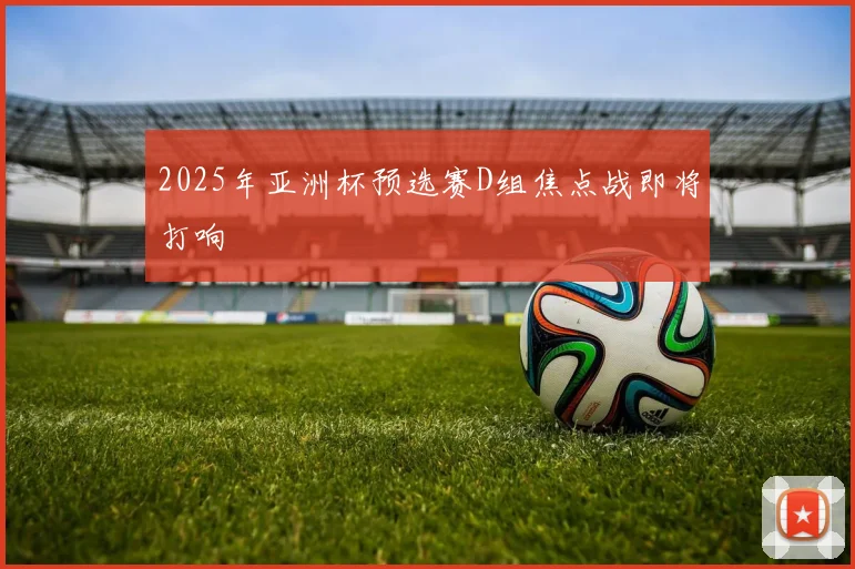 2025年亚洲杯预选赛D组焦点战即将打响