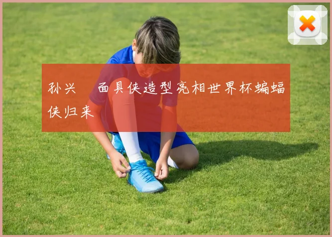 孙兴慜面具侠造型亮相世界杯蝙蝠侠归来
