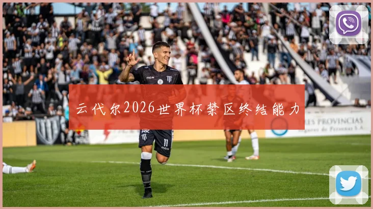 云代尔2026世界杯禁区终结能力