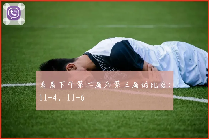 看看下午第二局和第三局的比分：11-4、11-6