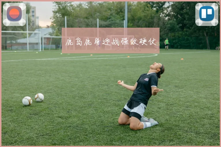 鹿岛鹿角迎战强敌硬仗