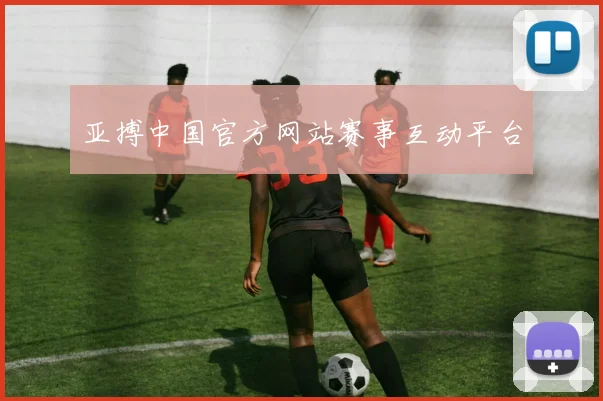 亚搏中国官方网站赛事互动平台