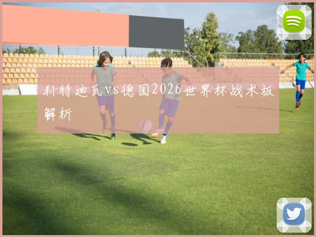 科特迪瓦vs德国2026世界杯战术板解析