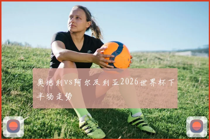 奥地利vs阿尔及利亚2026世界杯下半场走势