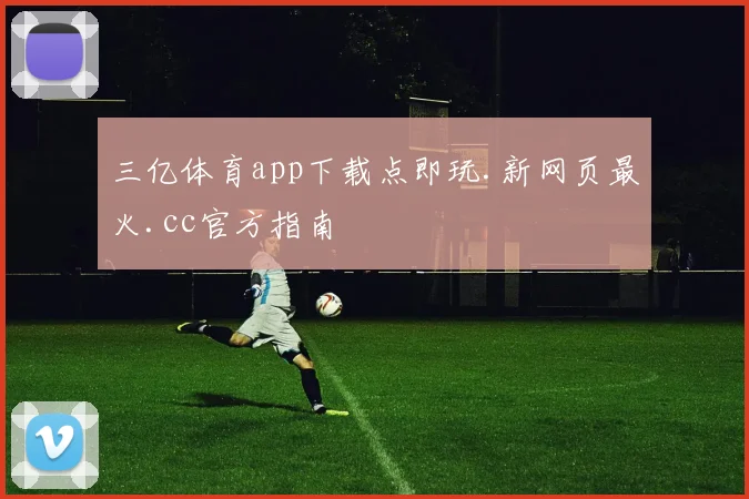 三亿体育app下载点即玩.新网页最火.cc官方指南