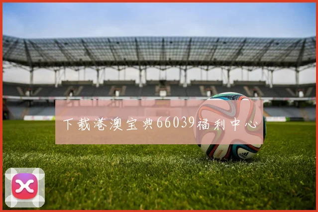 下载港澳宝典66039福利中心
