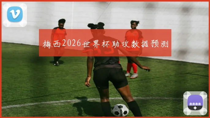 梅西2026世界杯助攻数据预测