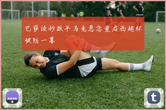 巴萨读秒扳平马竞悬念重启西超杯破防一幕