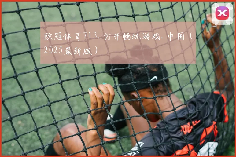 欧冠体育713.打开畅玩游戏.中国（2025最新版）