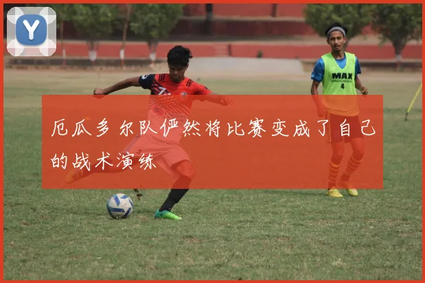 厄瓜多尔队俨然将比赛变成了自己的战术演练