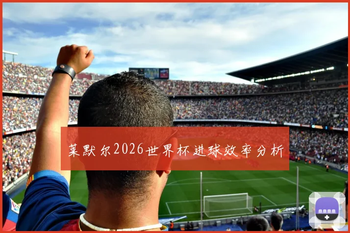 莱默尔2026世界杯进球效率分析