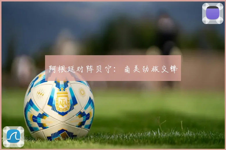 阿根廷对阵贝宁：南美劲旅交锋