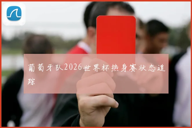 葡萄牙队2026世界杯热身赛状态追踪