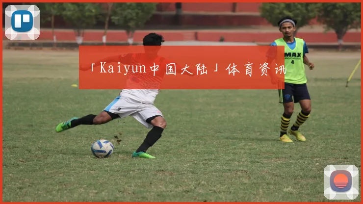 「Kaiyun中国大陆」体育资讯