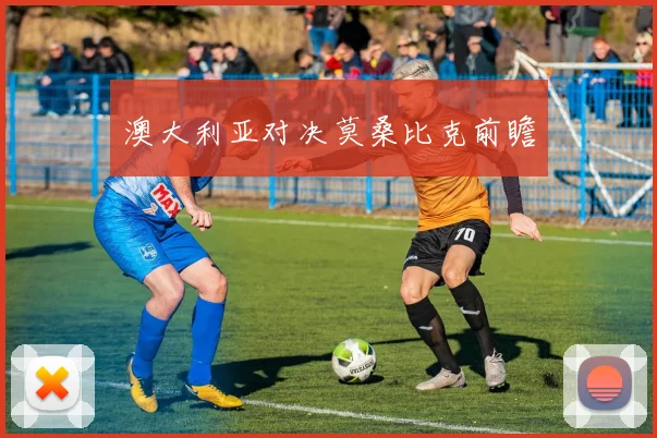澳大利亚对决莫桑比克前瞻