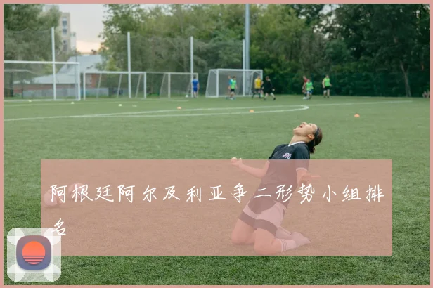 阿根廷阿尔及利亚争二形势小组排名