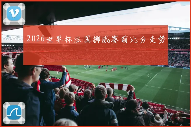 2026世界杯法国挪威赛前比分走势