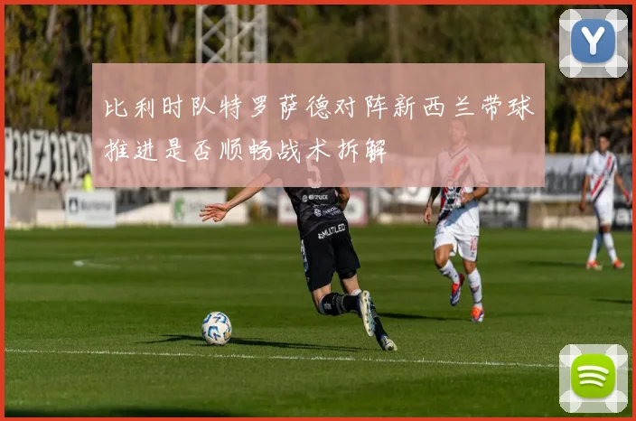 比利时队特罗萨德对阵新西兰带球推进是否顺畅战术拆解