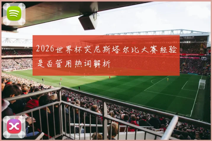 2026世界杯突尼斯塔尔比大赛经验是否管用热词解析