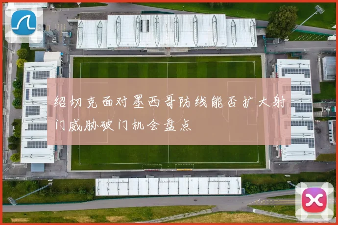 绍切克面对墨西哥防线能否扩大射门威胁破门机会盘点
