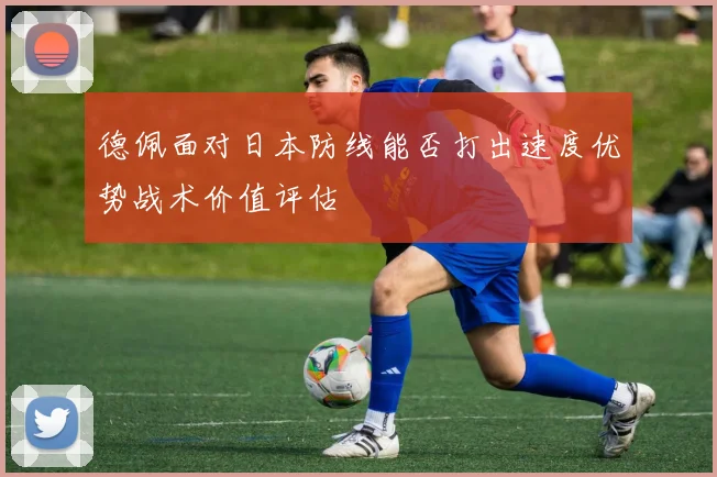 德佩面对日本防线能否打出速度优势战术价值评估
