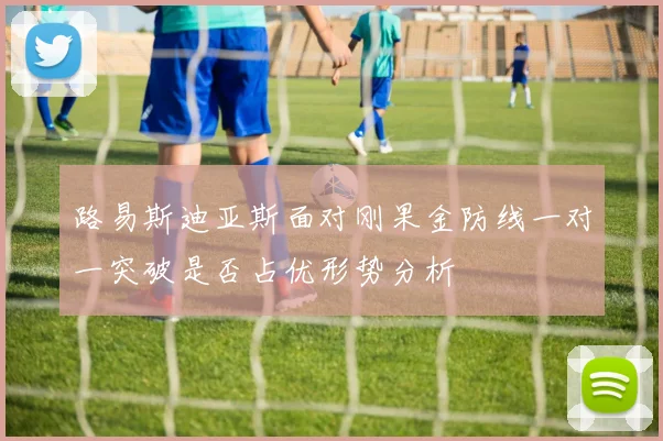 路易斯迪亚斯面对刚果金防线一对一突破是否占优形势分析