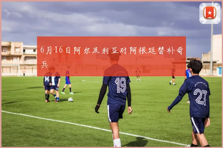 6月16日阿尔及利亚对阿根廷替补奇兵
