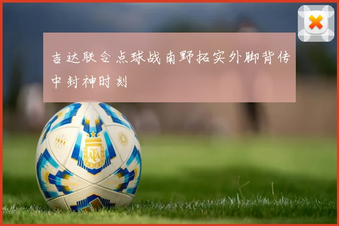 吉达联合点球战南野拓实外脚背传中封神时刻