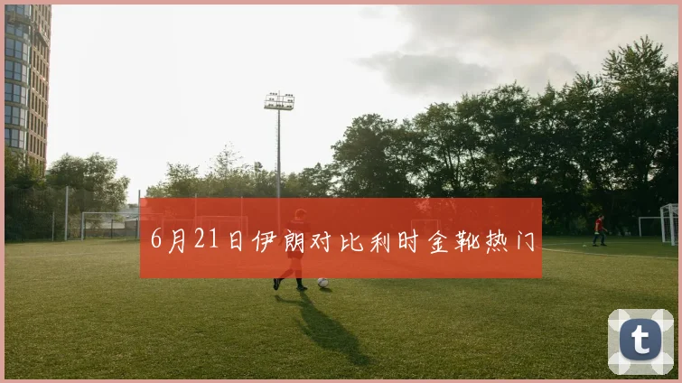6月21日伊朗对比利时金靴热门