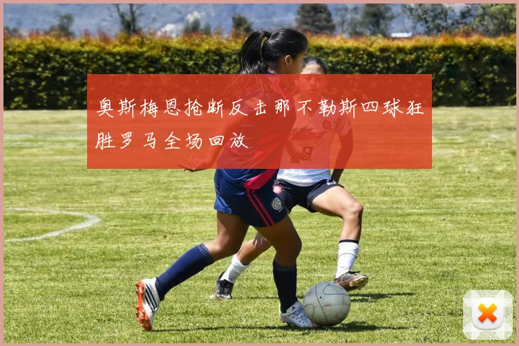 奥斯梅恩抢断反击那不勒斯四球狂胜罗马全场回放