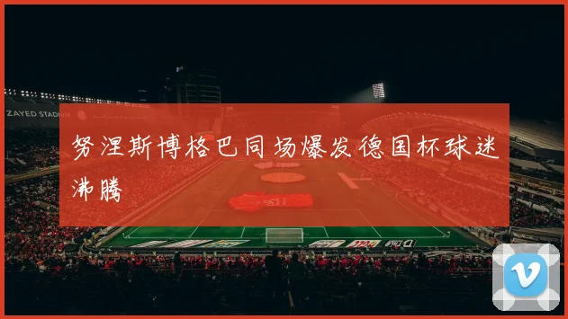 努涅斯博格巴同场爆发德国杯球迷沸腾