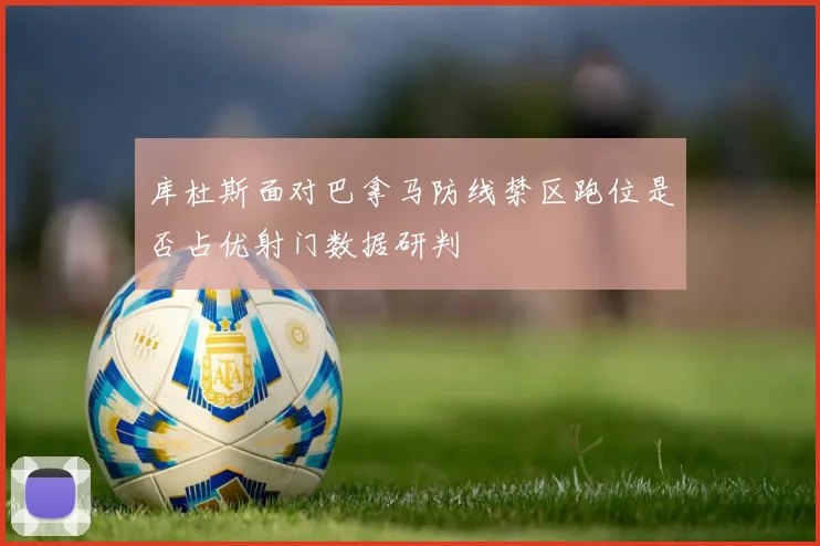 库杜斯面对巴拿马防线禁区跑位是否占优射门数据研判