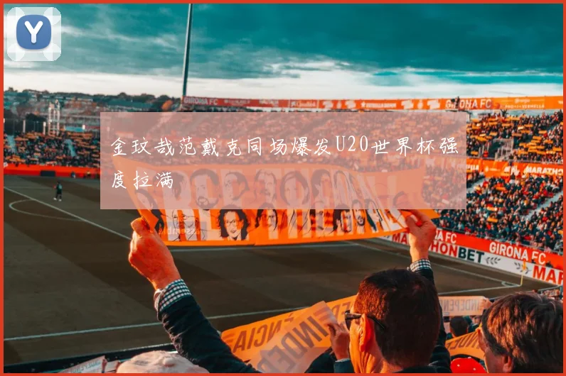 金玟哉范戴克同场爆发U20世界杯强度拉满