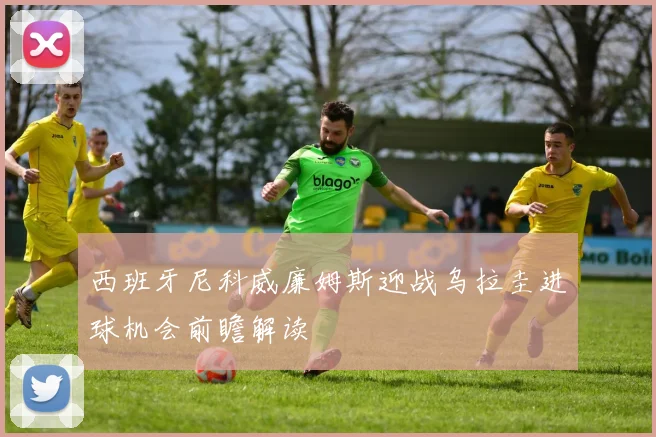 西班牙尼科威廉姆斯迎战乌拉圭进球机会前瞻解读