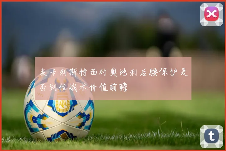 麦卡利斯特面对奥地利后腰保护是否到位战术价值前瞻