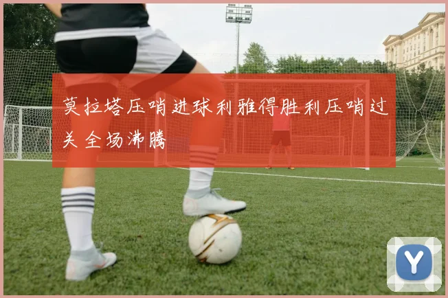 莫拉塔压哨进球利雅得胜利压哨过关全场沸腾
