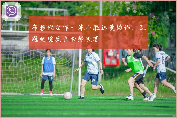布赖代合作一球小胜达曼协作，亚冠绝境反击会师决赛