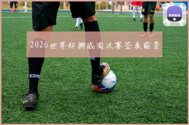 2026世界杯挪威淘汰赛签表前景