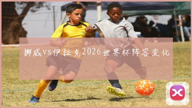 挪威vs伊拉克2026世界杯阵容变化