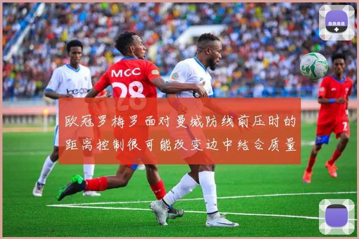 欧冠罗梅罗面对曼城防线前压时的距离控制很可能改变边中结合质量