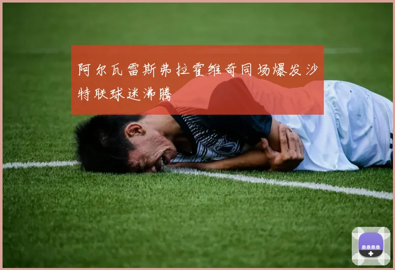 阿尔瓦雷斯弗拉霍维奇同场爆发沙特联球迷沸腾