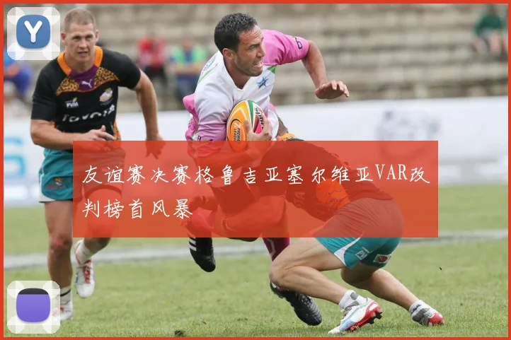 友谊赛决赛格鲁吉亚塞尔维亚VAR改判榜首风暴